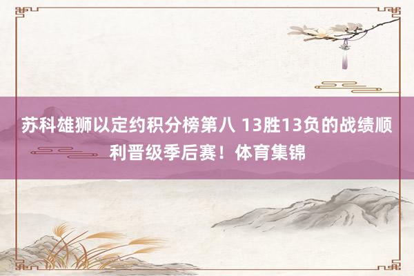 苏科雄狮以定约积分榜第八 13胜13负的战绩顺利晋级季后赛！体育集锦