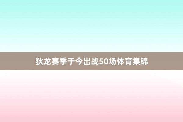 狄龙赛季于今出战50场体育集锦