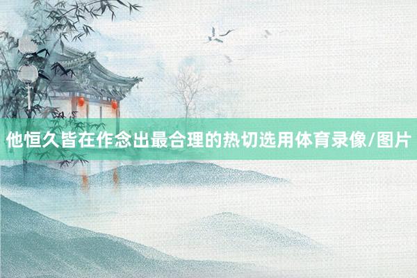 他恒久皆在作念出最合理的热切选用体育录像/图片