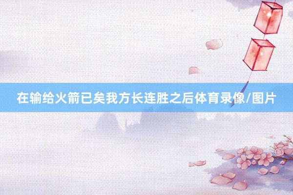 在输给火箭已矣我方长连胜之后体育录像/图片
