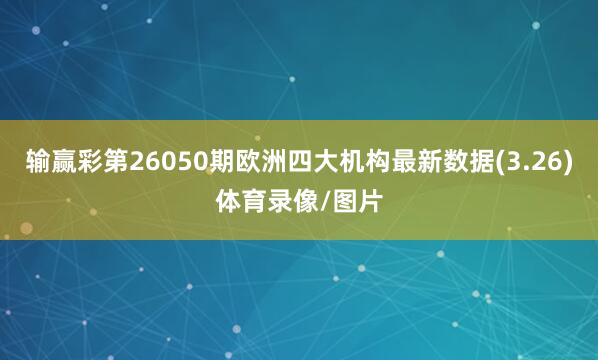 输赢彩第26050期欧洲四大机构最新数据(3.26)体育录像/图片