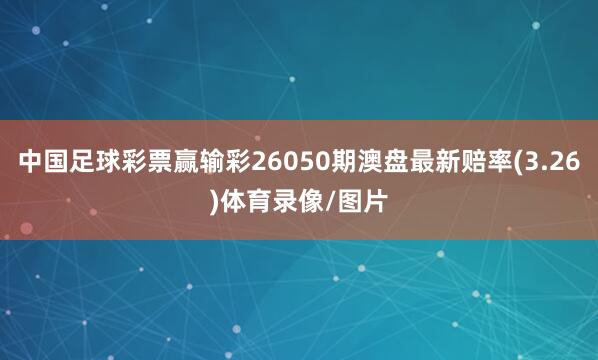 中国足球彩票赢输彩26050期澳盘最新赔率(3.26)体育录像/图片