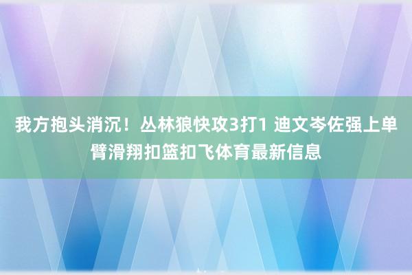 我方抱头消沉！丛林狼快攻3打1 迪文岑佐强上单臂滑翔扣篮扣飞体育最新信息