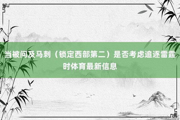当被问及马刺（锁定西部第二）是否考虑追逐雷霆时体育最新信息