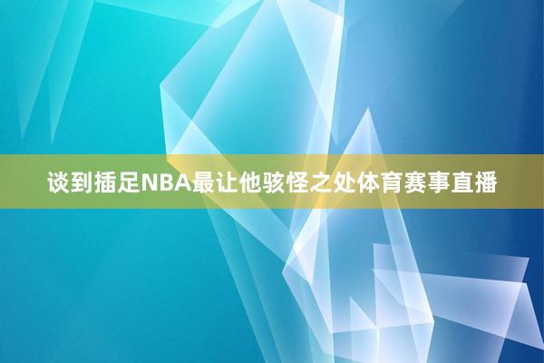 谈到插足NBA最让他骇怪之处体育赛事直播