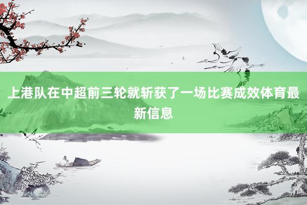 上港队在中超前三轮就斩获了一场比赛成效体育最新信息
