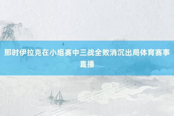 那时伊拉克在小组赛中三战全败消沉出局体育赛事直播