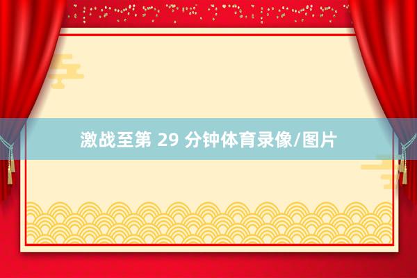 激战至第 29 分钟体育录像/图片