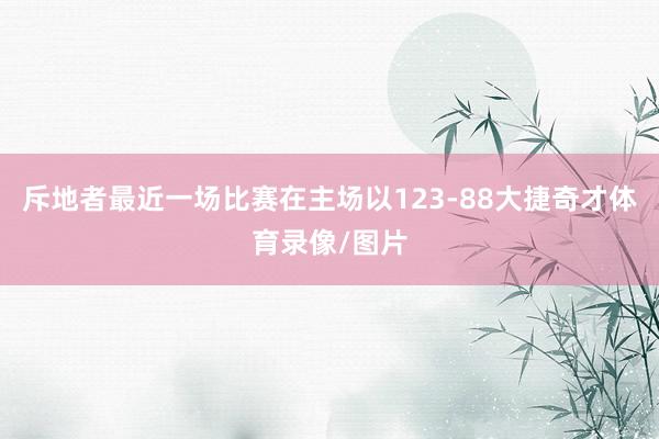 斥地者最近一场比赛在主场以123-88大捷奇才体育录像/图片
