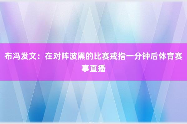 布冯发文：在对阵波黑的比赛戒指一分钟后体育赛事直播