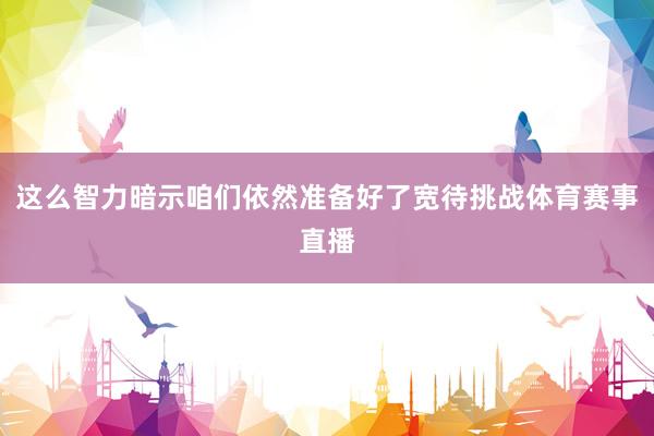 这么智力暗示咱们依然准备好了宽待挑战体育赛事直播