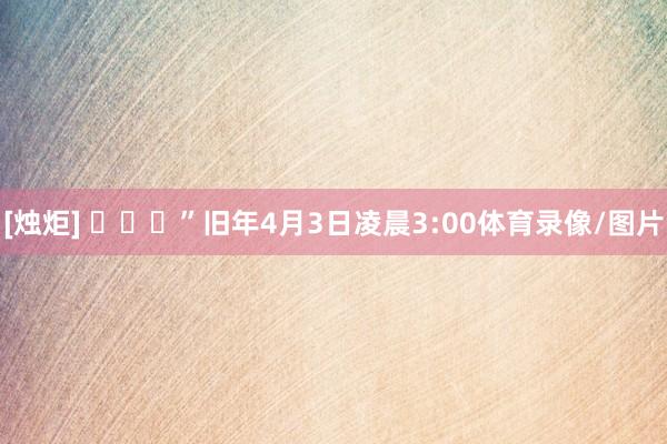 [烛炬] ​​​”旧年4月3日凌晨3:00体育录像/图片