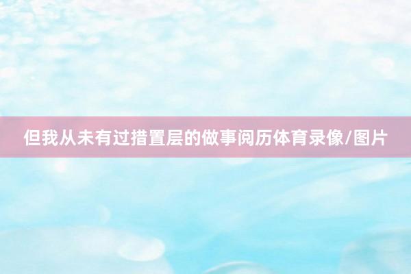 但我从未有过措置层的做事阅历体育录像/图片