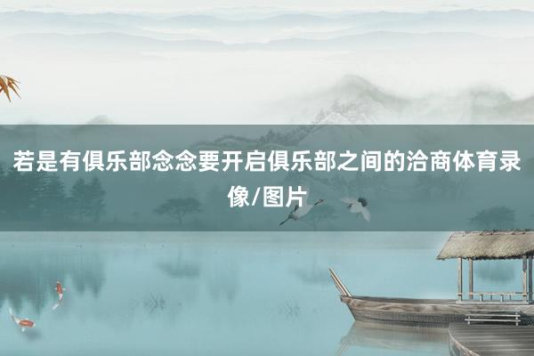 若是有俱乐部念念要开启俱乐部之间的洽商体育录像/图片
