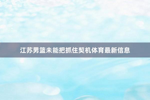 江苏男篮未能把抓住契机体育最新信息