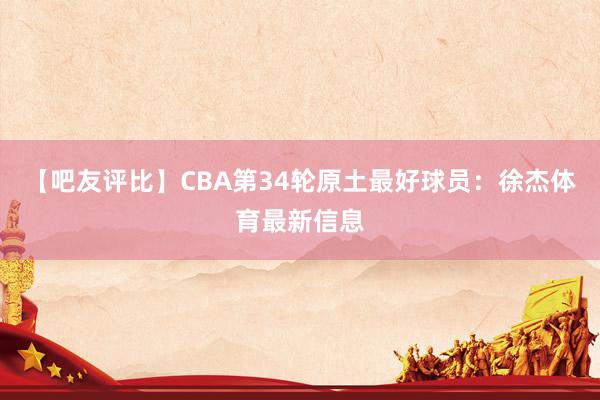 【吧友评比】CBA第34轮原土最好球员：徐杰体育最新信息