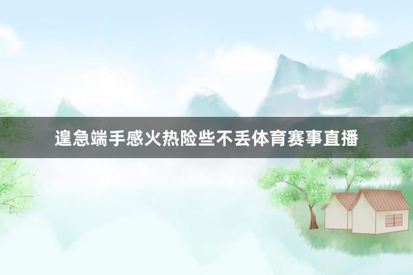 遑急端手感火热险些不丢体育赛事直播