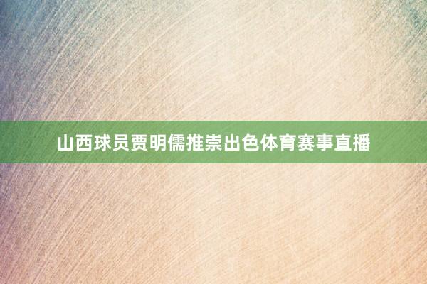 山西球员贾明儒推崇出色体育赛事直播