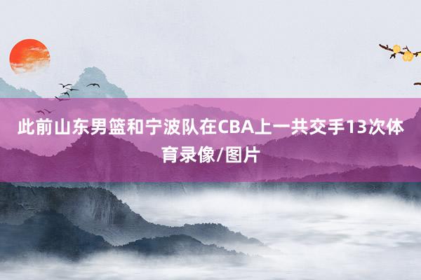 此前山东男篮和宁波队在CBA上一共交手13次体育录像/图片