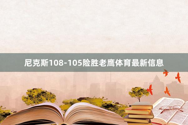 尼克斯108-105险胜老鹰体育最新信息