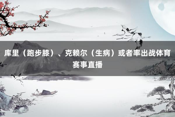 库里（跑步膝）、克赖尔（生病）或者率出战体育赛事直播
