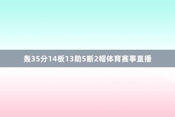 轰35分14板13助5断2帽体育赛事直播