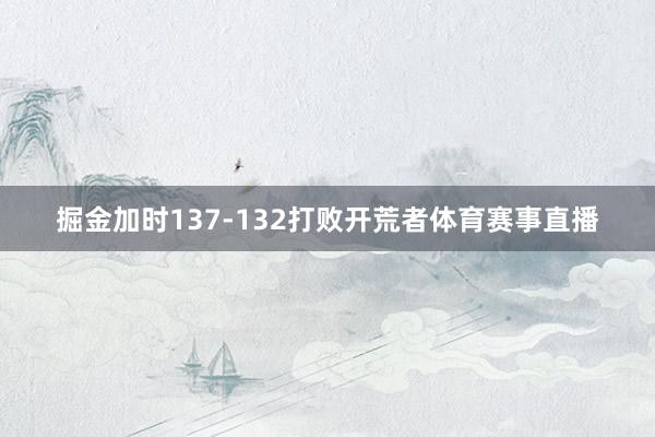 掘金加时137-132打败开荒者体育赛事直播