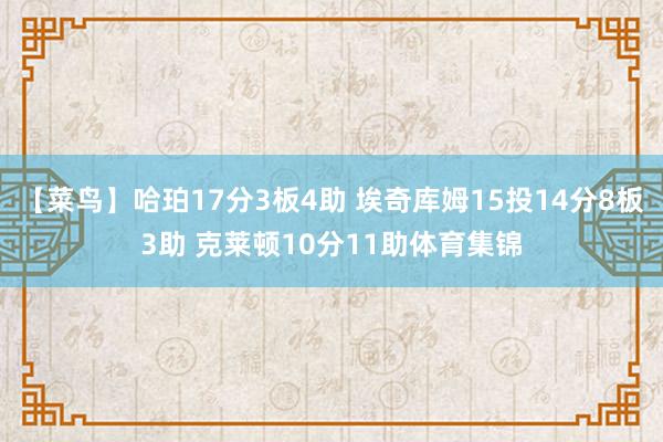 【菜鸟】哈珀17分3板4助 埃奇库姆15投14分8板3助 克莱顿10分11助体育集锦