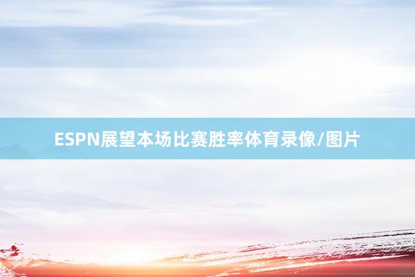 ESPN展望本场比赛胜率体育录像/图片