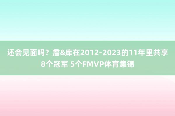 还会见面吗？詹&库在2012-2023的11年里共享8个冠军 5个FMVP体育集锦