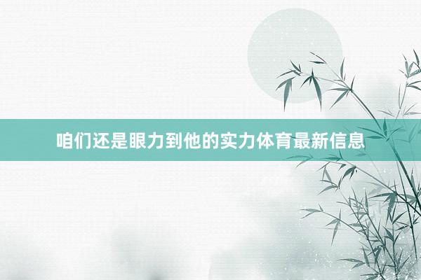 咱们还是眼力到他的实力体育最新信息