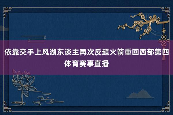 依靠交手上风湖东谈主再次反超火箭重回西部第四体育赛事直播