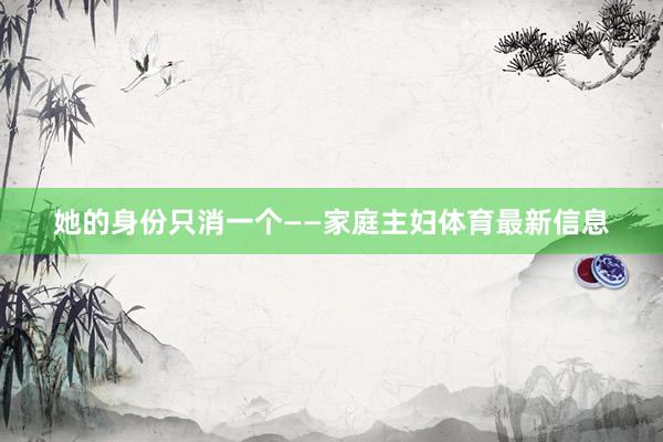 她的身份只消一个——家庭主妇体育最新信息