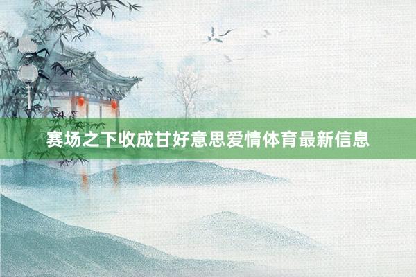 赛场之下收成甘好意思爱情体育最新信息