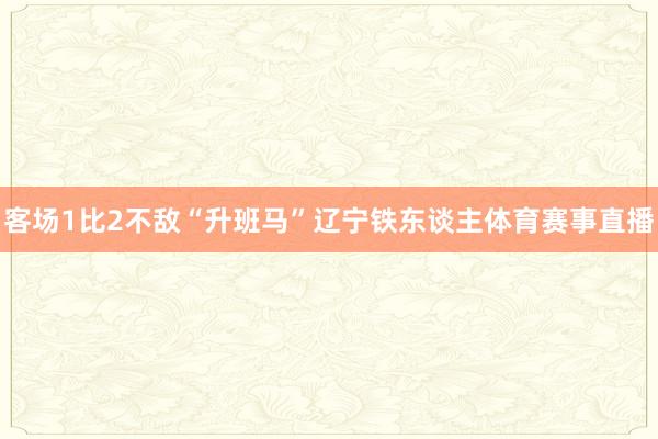 客场1比2不敌“升班马”辽宁铁东谈主体育赛事直播