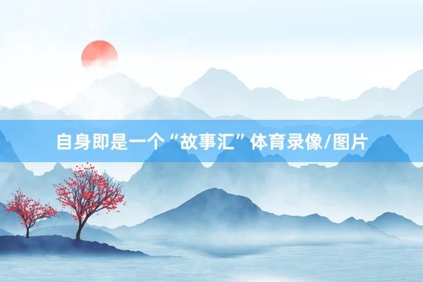 自身即是一个“故事汇”体育录像/图片