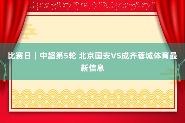 比赛日｜中超第5轮 北京国安VS成齐蓉城体育最新信息