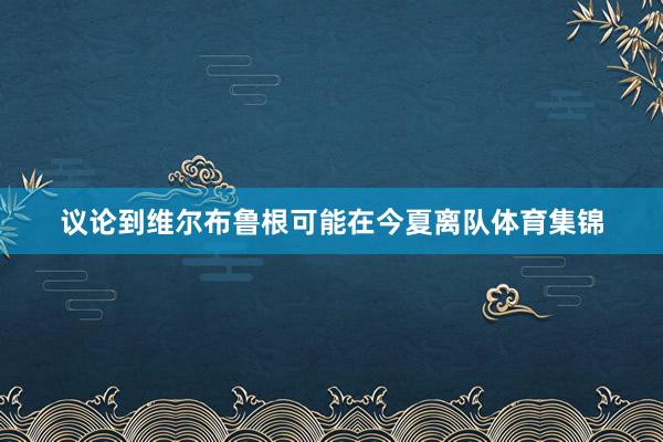 议论到维尔布鲁根可能在今夏离队体育集锦