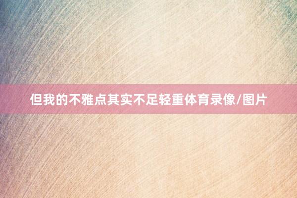 但我的不雅点其实不足轻重体育录像/图片