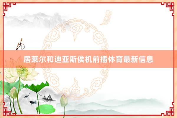 居莱尔和迪亚斯俟机前插体育最新信息