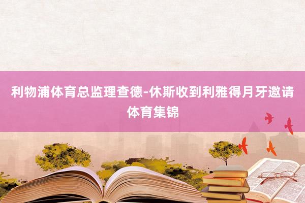 利物浦体育总监理查德-休斯收到利雅得月牙邀请体育集锦