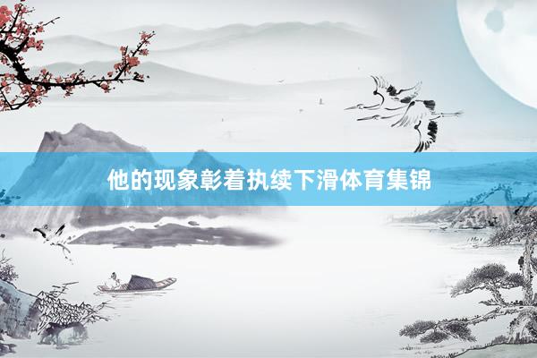 他的现象彰着执续下滑体育集锦