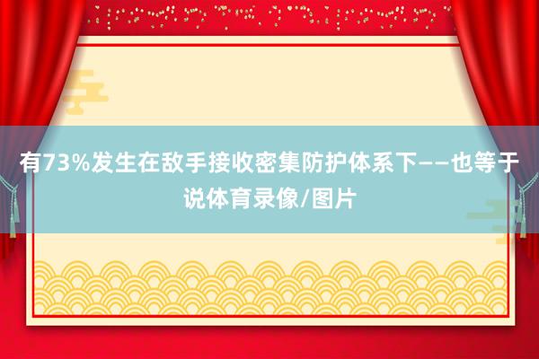 有73%发生在敌手接收密集防护体系下——也等于说体育录像/图片