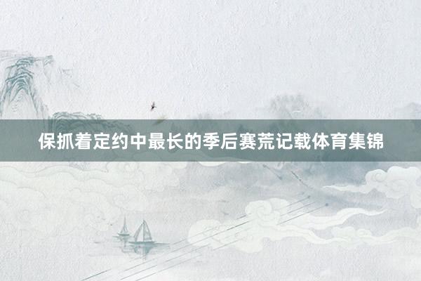 保抓着定约中最长的季后赛荒记载体育集锦