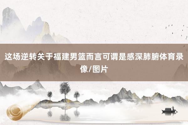 这场逆转关于福建男篮而言可谓是感深肺腑体育录像/图片