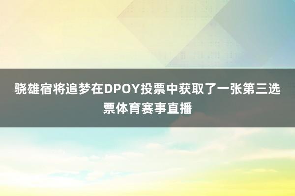 骁雄宿将追梦在DPOY投票中获取了一张第三选票体育赛事直播