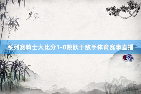 系列赛骑士大比分1-0跳跃于敌手体育赛事直播