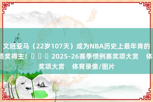 文班亚马（22岁107天）成为NBA历史上最年青的最好驻扎球员奖得主！			2025-26赛季惯例赛奖项大赏    体育录像/图片