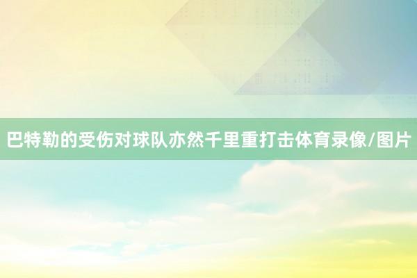 巴特勒的受伤对球队亦然千里重打击体育录像/图片
