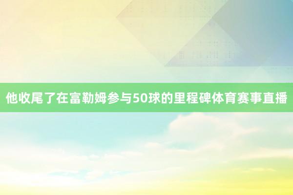 他收尾了在富勒姆参与50球的里程碑体育赛事直播